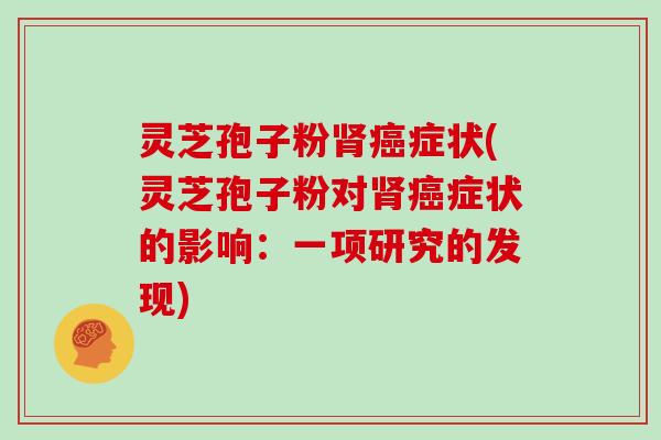 灵芝孢子粉肾癌症状(灵芝孢子粉对肾癌症状的影响:一项研究的发现)