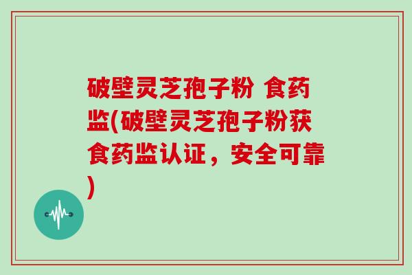 破壁灵芝孢子粉 食药监(破壁灵芝孢子粉获食药监认证,安全可靠)