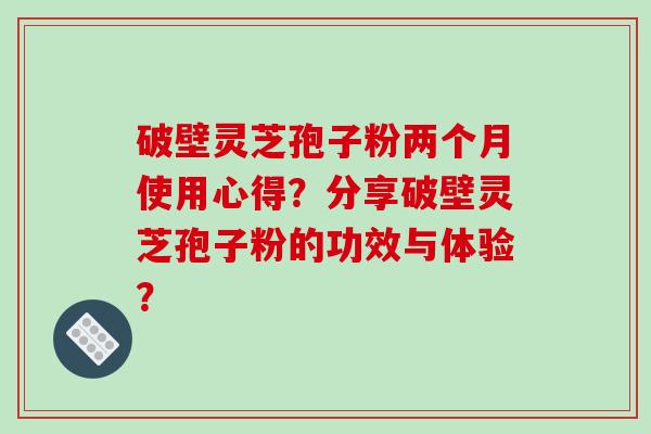 破壁灵芝孢子粉两个月使用心得?分享破壁灵芝孢子粉的功效与体验?