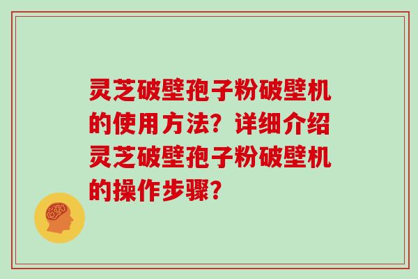 灵芝破壁孢子粉破壁机的使用方法？详细介绍灵芝破壁孢子粉破壁机的操作步骤？
