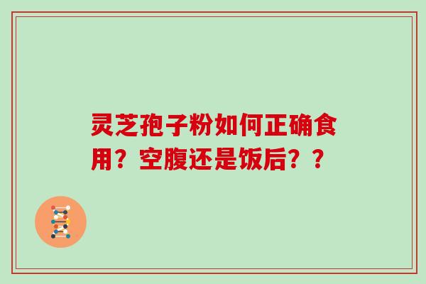 灵芝孢子粉如何正确食用?空腹还是饭后??