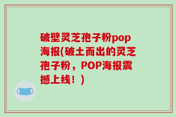 破壁灵芝孢子粉pop海报(破土而出的灵芝孢子粉,POP海报震撼上线!)
