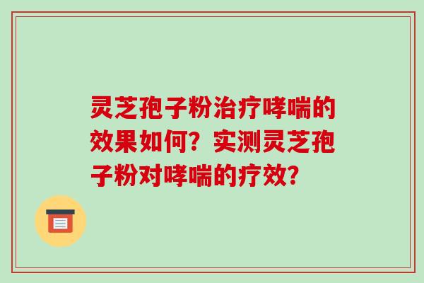 灵芝孢子粉治疗哮喘的效果如何？实测灵芝孢子粉对哮喘的疗效？