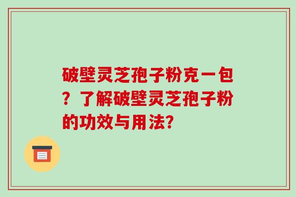 破壁灵芝孢子粉克一包？了解破壁灵芝孢子粉的功效与用法？