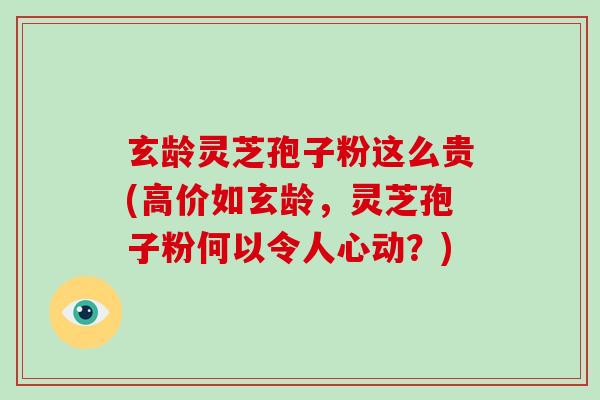 玄龄灵芝孢子粉这么贵(高价如玄龄,灵芝孢子粉何以令人心动?)