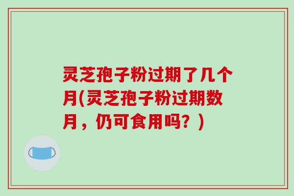 灵芝孢子粉过期了几个月(灵芝孢子粉过期数月,仍可食用吗?)