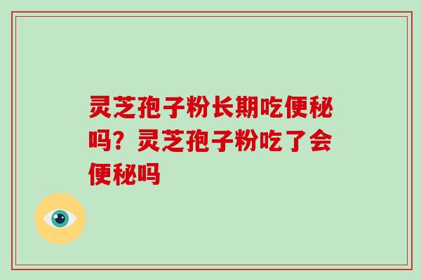 灵芝孢子粉长期吃便秘吗?灵芝孢子粉吃了会便秘吗