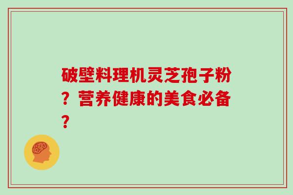 破壁料理机灵芝孢子粉？营养健康的美食必备？