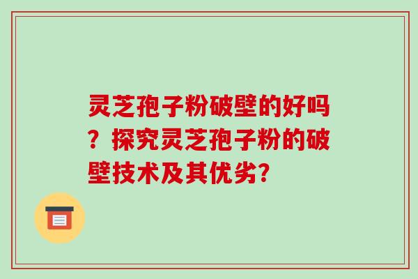 灵芝孢子粉破壁的好吗?探究灵芝孢子粉的破壁技术及其优劣?