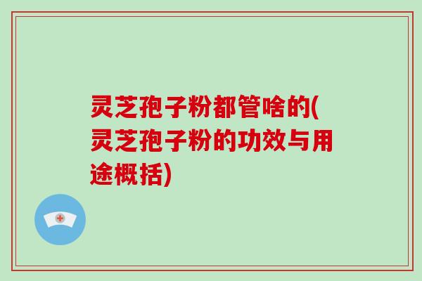 灵芝孢子粉都管啥的(灵芝孢子粉的功效与用途概括)