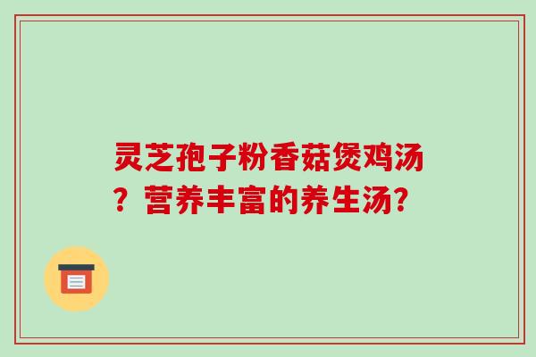 灵芝孢子粉香菇煲鸡汤？营养丰富的养生汤？