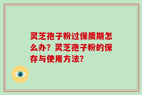 灵芝孢子粉过保质期怎么办?灵芝孢子粉的保存与使用方法?