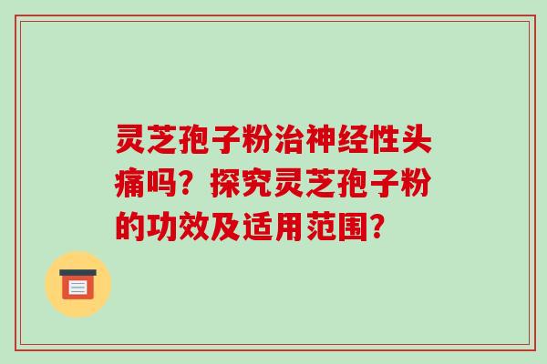 灵芝孢子粉治神经性头痛吗?探究灵芝孢子粉的功效及适用范围?