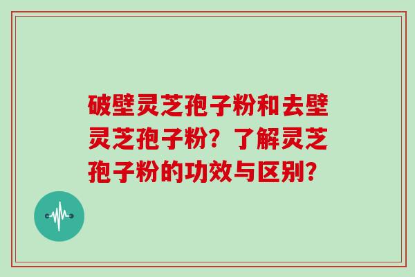 破壁灵芝孢子粉和去壁灵芝孢子粉?了解灵芝孢子粉的功效与区别?