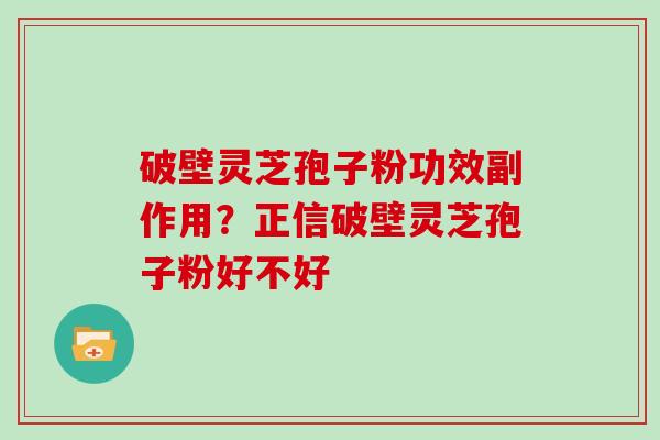 破壁灵芝孢子粉功效副作用?正信破壁灵芝孢子粉好不好