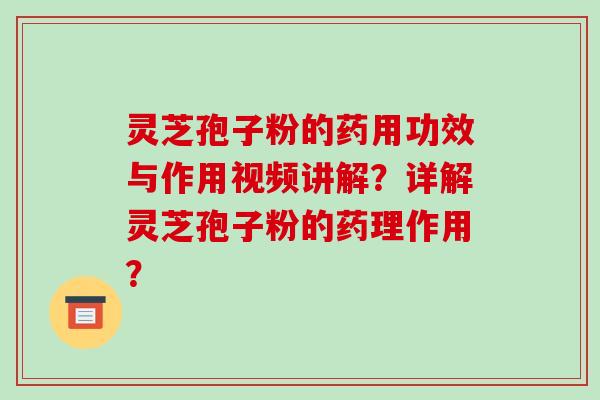 灵芝孢子粉的药用功效与作用视频讲解?详解灵芝孢子粉的药理作用?