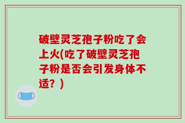 破壁灵芝孢子粉吃了会上火(吃了破壁灵芝孢子粉是否会引发身体不适？)