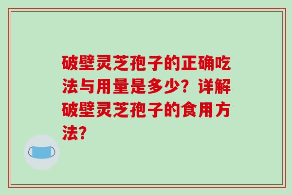 破壁灵芝孢子的正确吃法与用量是多少？详解破壁灵芝孢子的食用方法？
