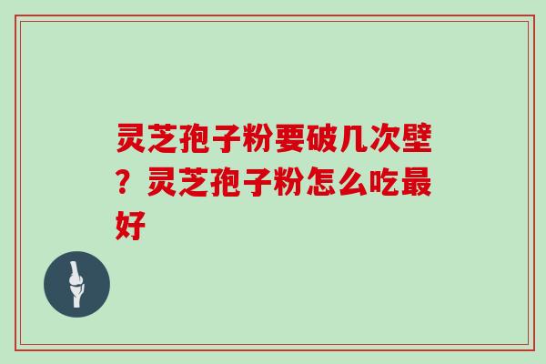 灵芝孢子粉要破几次壁？灵芝孢子粉怎么吃最好
