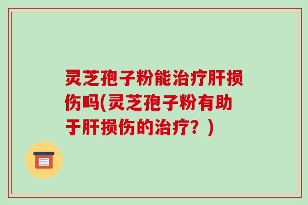 灵芝孢子粉能治疗肝损伤吗(灵芝孢子粉有助于肝损伤的治疗?)