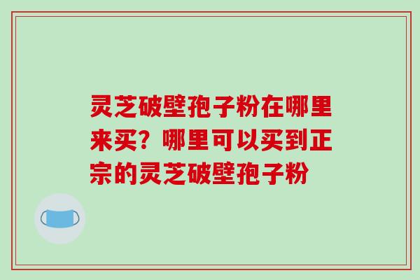 灵芝破壁孢子粉在哪里来买?哪里可以买到正宗的灵芝破壁孢子粉