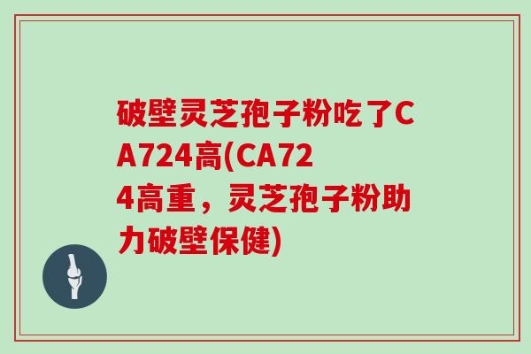 破壁灵芝孢子粉吃了CA724高(CA724高重，灵芝孢子粉助力破壁保健)