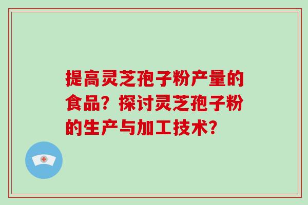 提高灵芝孢子粉产量的食品?探讨灵芝孢子粉的生产与加工技术?
