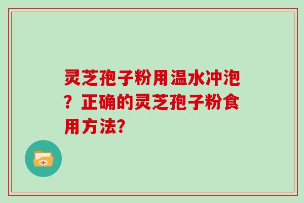 灵芝孢子粉用温水冲泡?正确的灵芝孢子粉食用方法?