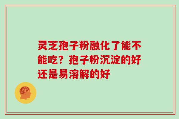 灵芝孢子粉融化了能不能吃？孢子粉沉淀的好还是易溶解的好
