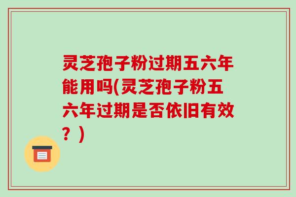 灵芝孢子粉过期五六年能用吗(灵芝孢子粉五六年过期是否依旧有效?)