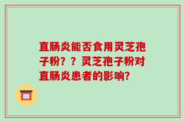 直肠炎能否食用灵芝孢子粉？？灵芝孢子粉对直肠炎患者的影响？