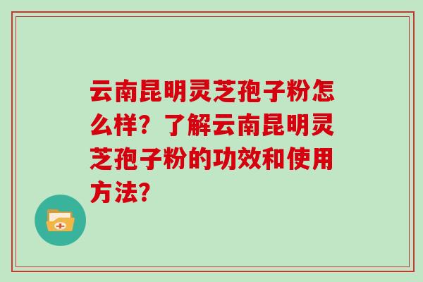 云南昆明灵芝孢子粉怎么样？了解云南昆明灵芝孢子粉的功效和使用方法？