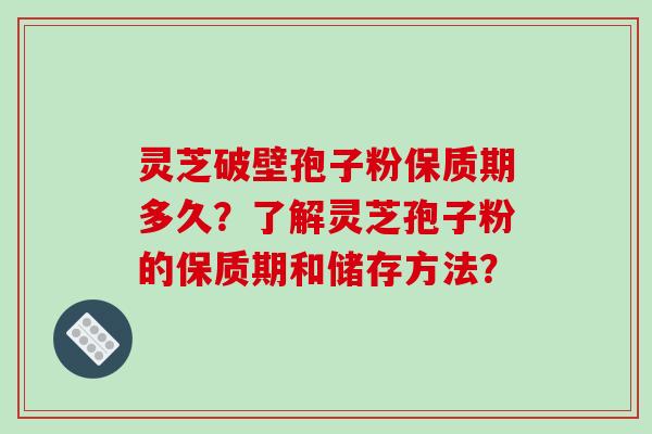 灵芝破壁孢子粉保质期多久？了解灵芝孢子粉的保质期和储存方法？