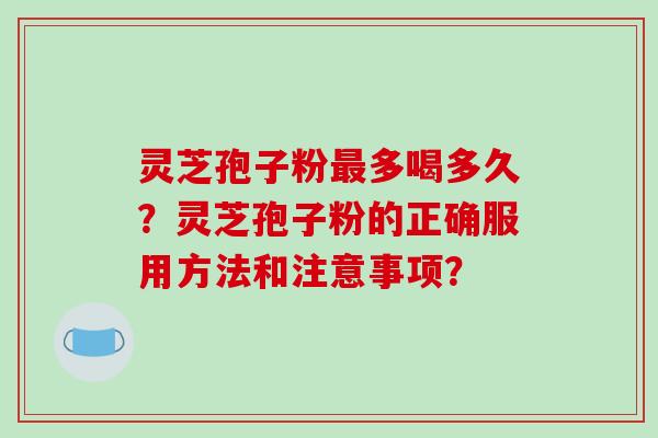 灵芝孢子粉最多喝多久?灵芝孢子粉的正确服用方法和注意事项?