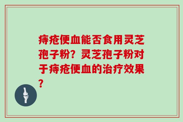 痔疮便血能否食用灵芝孢子粉?灵芝孢子粉对于痔疮便血的治疗效果?