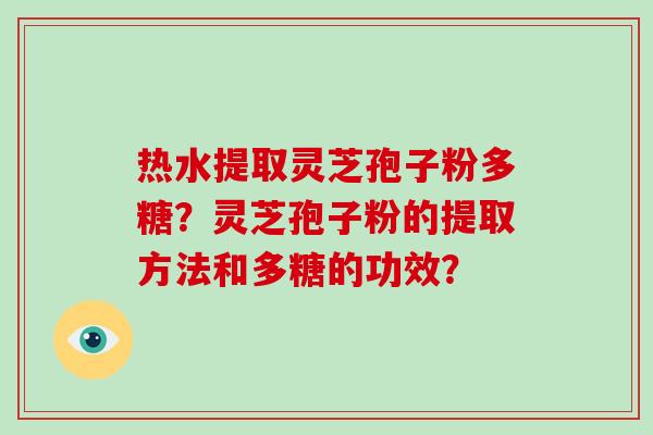 热水提取灵芝孢子粉多糖？灵芝孢子粉的提取方法和多糖的功效？