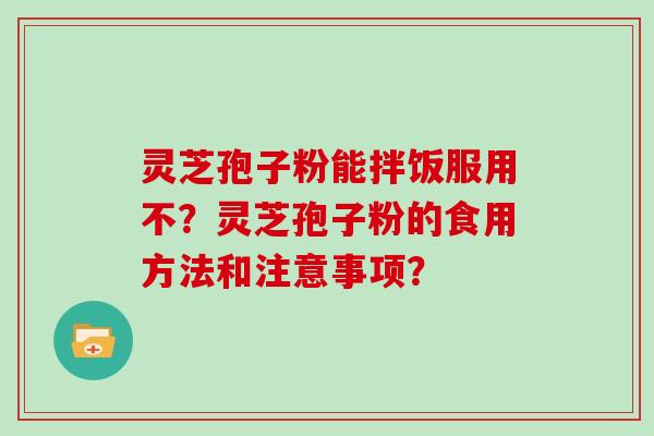 灵芝孢子粉能拌饭服用不？灵芝孢子粉的食用方法和注意事项？
