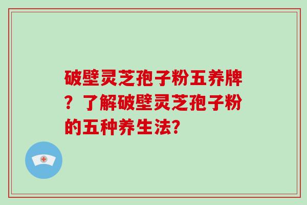 破壁灵芝孢子粉五养牌?了解破壁灵芝孢子粉的五种养生法?