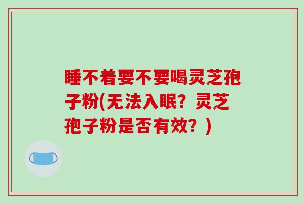 睡不着要不要喝灵芝孢子粉(无法入眠?灵芝孢子粉是否有效?)