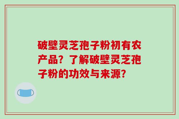 破壁灵芝孢子粉初有农产品?了解破壁灵芝孢子粉的功效与来源?