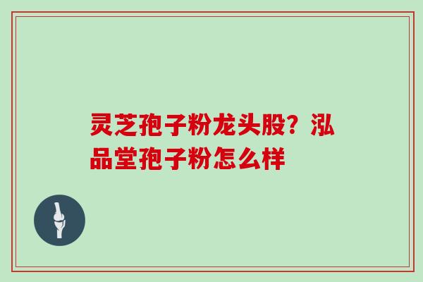 灵芝孢子粉龙头股?泓品堂孢子粉怎么样
