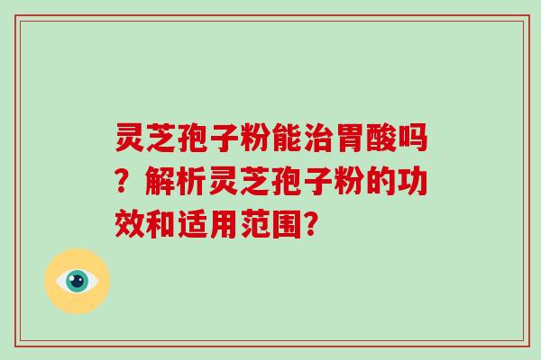 灵芝孢子粉能治胃酸吗?解析灵芝孢子粉的功效和适用范围?
