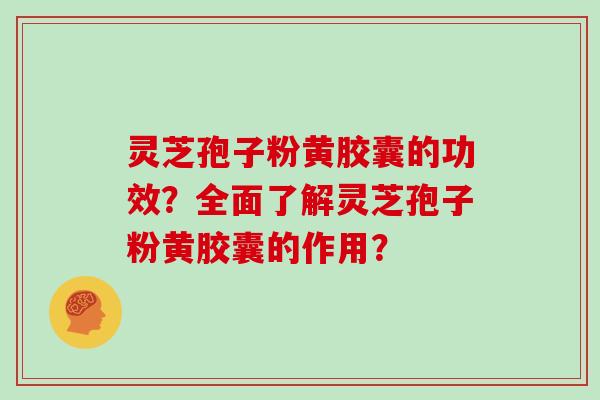 灵芝孢子粉黄胶囊的功效?全面了解灵芝孢子粉黄胶囊的作用?