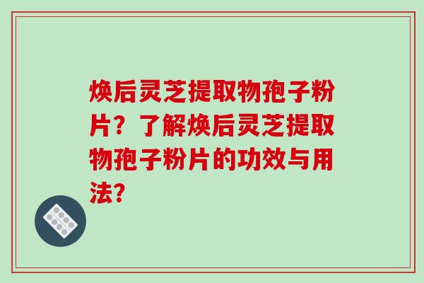 焕后灵芝提取物孢子粉片?了解焕后灵芝提取物孢子粉片的功效与用法?