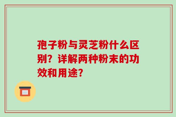 孢子粉与灵芝粉什么区别?详解两种粉末的功效和用途?