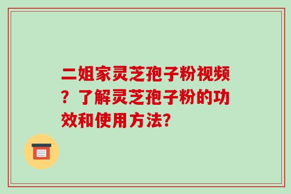 二姐家灵芝孢子粉视频?了解灵芝孢子粉的功效和使用方法?