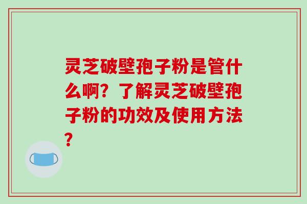 灵芝破壁孢子粉是管什么啊?了解灵芝破壁孢子粉的功效及使用方法?