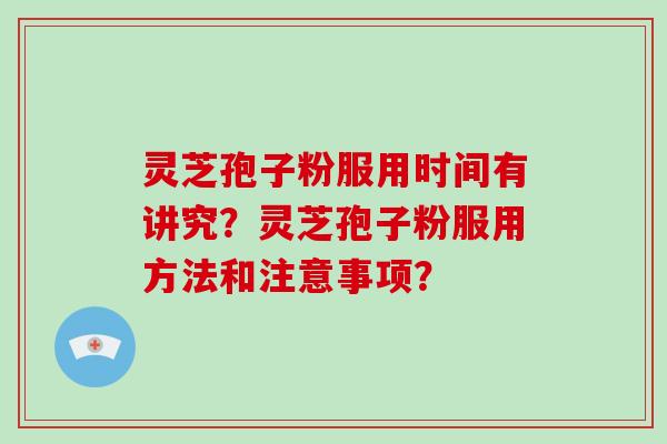 灵芝孢子粉服用时间有讲究?灵芝孢子粉服用方法和注意事项?
