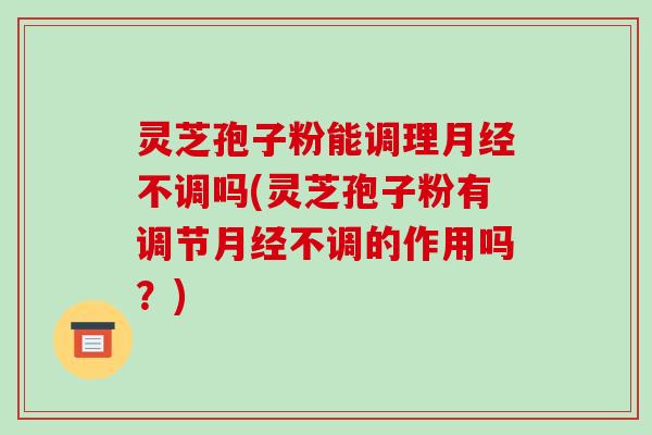 灵芝孢子粉能调理月经不调吗(灵芝孢子粉有调节月经不调的作用吗？)