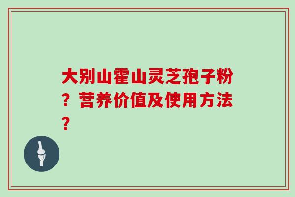 大别山霍山灵芝孢子粉？营养价值及使用方法？